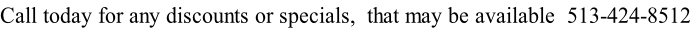 Call today for any discounts or specials,  that may be available  513-424-8512